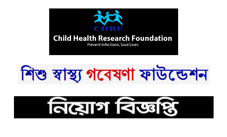 চাইল্ড হেল্থ রিসার্স ফাউন্ডেশন নিয়োগ বিজ্ঞপ্তি ২০২২
